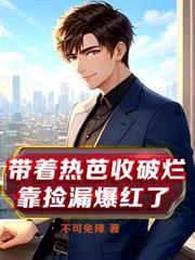 带着热芭收破烂,靠捡漏爆红了